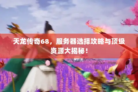 天龙传奇68,服务器选择攻略与顶级资源大揭秘! 天龙传奇68,服务器选择攻略与顶级资源大揭秘!