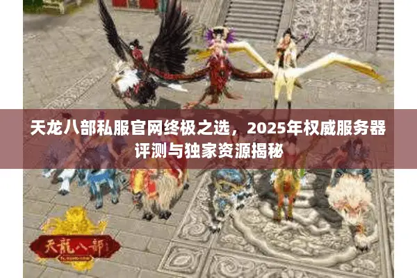 天龙八部私服官网终极之选,2025年权威服务器评测与独家资源揭秘 天龙八部私服官网终极之选,2025年权威服务器评测与独家资源揭秘