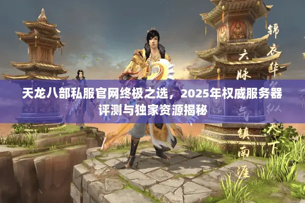天龙八部私服官网终极之选,2025年权威服务器评测与独家资源揭秘 天龙八部私服官网终极之选,2025年权威服务器评测与独家资源揭秘