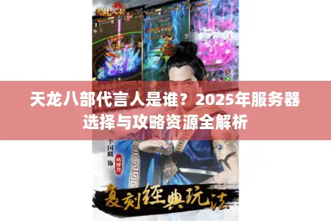 天龙八部代言人是谁?2025年服务器选择与攻略资源全解析 天龙八部代言人是谁?2025年服务器选择与攻略资源全解析