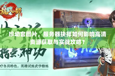 珍幼宫图片,服务器抉择如何影响高清资源获取与实战攻略? 珍幼宫图片,服务器抉择如何影响高清资源获取与实战攻略?