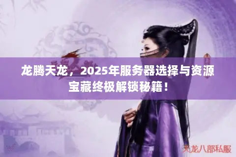 龙腾天龙，2025年服务器选择与资源宝藏终极解锁秘籍！