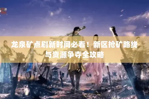 龙泉矿点刷新时间必看！新区抢矿路线与资源争夺全攻略