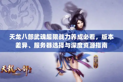 天龙八部武魂超限战力养成必看,版本差异、服务器选择与深度资源指南 天龙八部武魂超限战力养成必看,版本差异、服务器选择与深度资源指南