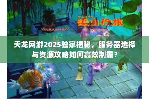 天龙网游2025独家揭秘,服务器选择与资源攻略如何高效制霸? 天龙网游2025独家揭秘,服务器选择与资源攻略如何高效制霸?