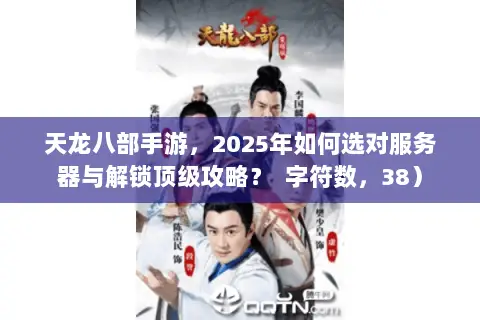 天龙八部手游，2025年如何选对服务器与解锁顶级攻略？  字符数，38）
