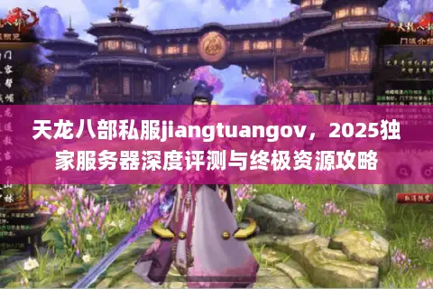 天龙八部私服jiangtuangov，2025独家服务器深度评测与终极资源攻略