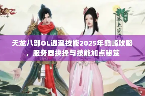 天龙八部OL逍遥技能2025年巅峰攻略,服务器抉择与技能加点秘笈 天龙八部OL逍遥技能2025年巅峰攻略,服务器抉择与技能加点秘笈