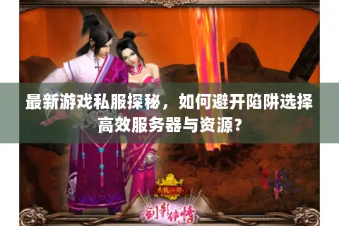 最新游戏私服探秘,如何避开陷阱选择高效服务器与资源? 最新游戏私服探秘,如何避开陷阱选择高效服务器与资源?