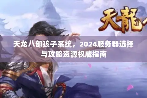 天龙八部孩子系统,2024服务器选择与攻略资源权威指南 天龙八部孩子系统,2024服务器选择与攻略资源权威指南