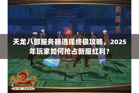 天龙八部服务器选择终极攻略，2025年玩家如何抢占新服红利？