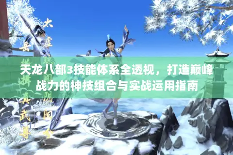 天龙八部3技能体系全透视,打造巅峰战力的神技组合与实战运用指南 天龙八部3技能体系全透视,打造巅峰战力的神技组合与实战运用指南