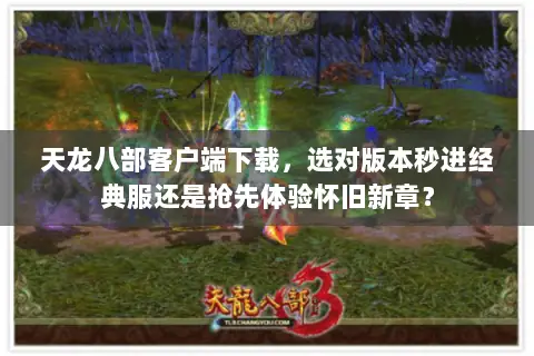 天龙八部客户端下载,选对版本秒进经典服还是抢先体验怀旧新章? 天龙八部客户端下载,选对版本秒进经典服还是抢先体验怀旧新章?