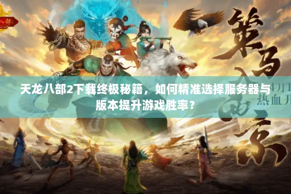 天龙八部2下载终极秘籍,如何精准选择服务器与版本提升游戏胜率? 天龙八部2下载终极秘籍,如何精准选择服务器与版本提升游戏胜率?