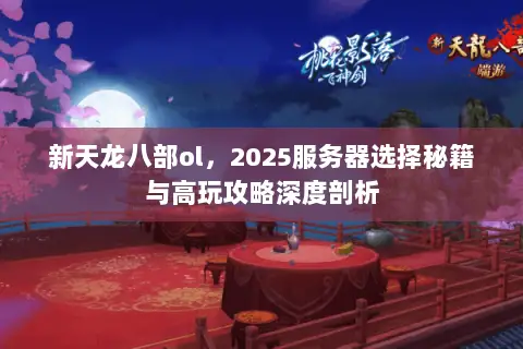 新天龙八部ol,2025服务器选择秘籍与高玩攻略深度剖析 新天龙八部ol,2025服务器选择秘籍与高玩攻略深度剖析