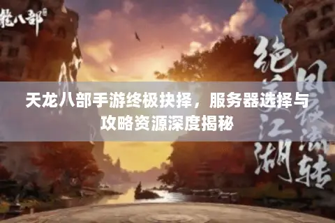 天龙八部手游终极抉择,服务器选择与攻略资源深度揭秘 天龙八部手游终极抉择,服务器选择与攻略资源深度揭秘