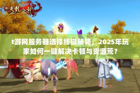 t游网服务器选择终极秘籍,2025年玩家如何一键解决卡顿与资源荒? t游网服务器选择终极秘籍,2025年玩家如何一键解决卡顿与资源荒?