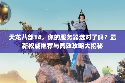 天龙八部14，你的服务器选对了吗？最新权威推荐与高效攻略大揭秘