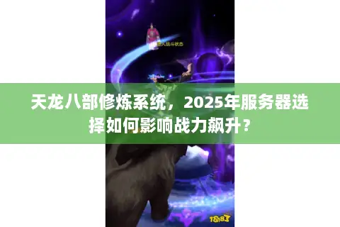 天龙八部修炼系统,2025年服务器选择如何影响战力飙升? 天龙八部修炼系统,2025年服务器选择如何影响战力飙升?