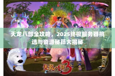 天龙八部全攻略,2025终极服务器挑选与资源秘籍大揭秘 天龙八部全攻略,2025终极服务器挑选与资源秘籍大揭秘
