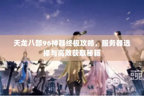 天龙八部96神器终极攻略,服务器选择与高效获取秘籍 天龙八部96神器终极攻略,服务器选择与高效获取秘籍