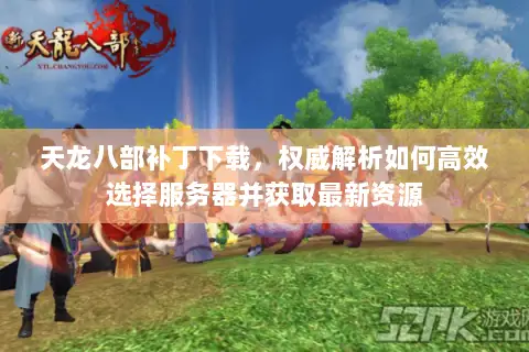 天龙八部补丁下载,权威解析如何高效选择服务器并获取最新资源 天龙八部补丁下载,权威解析如何高效选择服务器并获取最新资源