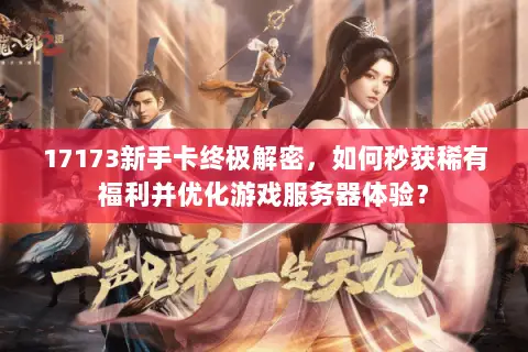 17173新手卡终极解密,如何秒获稀有福利并优化游戏服务器体验? 17173新手卡终极解密,如何秒获稀有福利并优化游戏服务器体验?