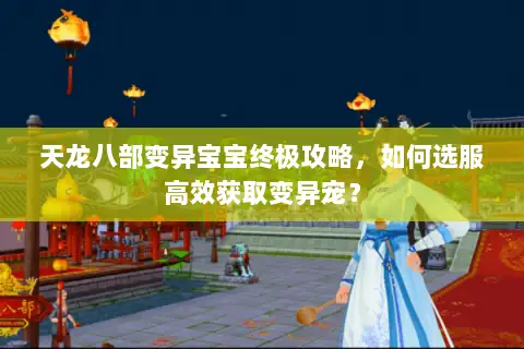 天龙八部变异宝宝终极攻略，如何选服高效获取变异宠？