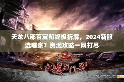 天龙八部百宝箱终极拆解，2024新服选哪家？资源攻略一网打尽