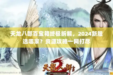 天龙八部百宝箱终极拆解，2024新服选哪家？资源攻略一网打尽