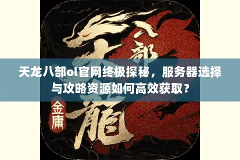 天龙八部ol官网终极探秘，服务器选择与攻略资源如何高效获取？