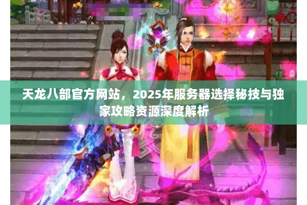 天龙八部官方网站,2025年服务器选择秘技与独家攻略资源深度解析 天龙八部官方网站,2025年服务器选择秘技与独家攻略资源深度解析