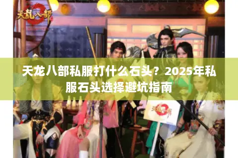天龙八部私服打什么石头?2025年私服石头选择避坑指南 天龙八部私服打什么石头?2025年私服石头选择避坑指南
