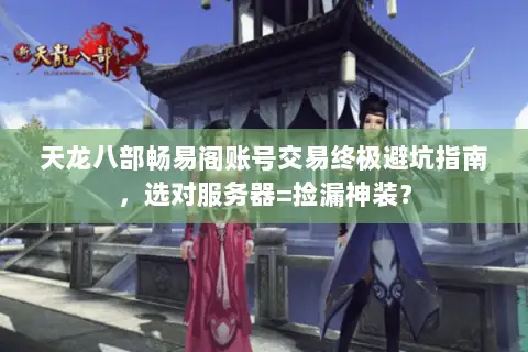 天龙八部畅易阁账号交易终极避坑指南，选对服务器=捡漏神装？
