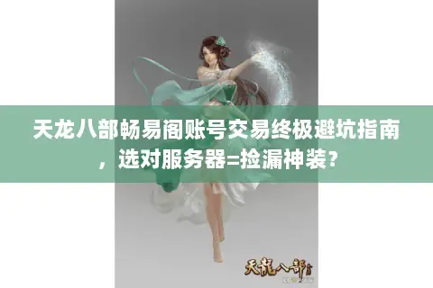 天龙八部畅易阁账号交易终极避坑指南，选对服务器=捡漏神装？