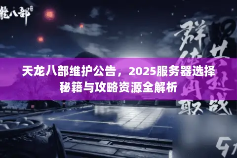 天龙八部维护公告,2025服务器选择秘籍与攻略资源全解析 天龙八部维护公告,2025服务器选择秘籍与攻略资源全解析