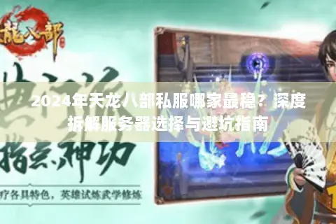 2024年天龙八部私服哪家最稳？深度拆解服务器选择与避坑指南