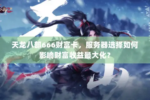 天龙八部666财富卡,服务器选择如何影响财富收益最大化? 天龙八部666财富卡,服务器选择如何影响财富收益最大化?