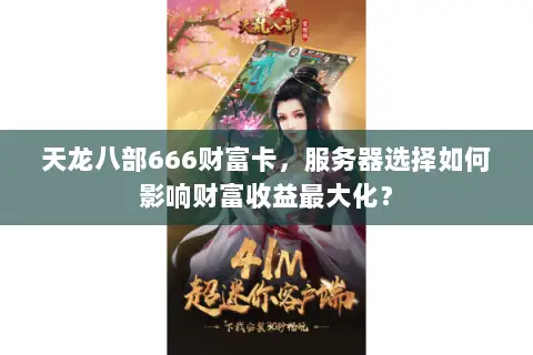 天龙八部666财富卡,服务器选择如何影响财富收益最大化? 天龙八部666财富卡,服务器选择如何影响财富收益最大化?