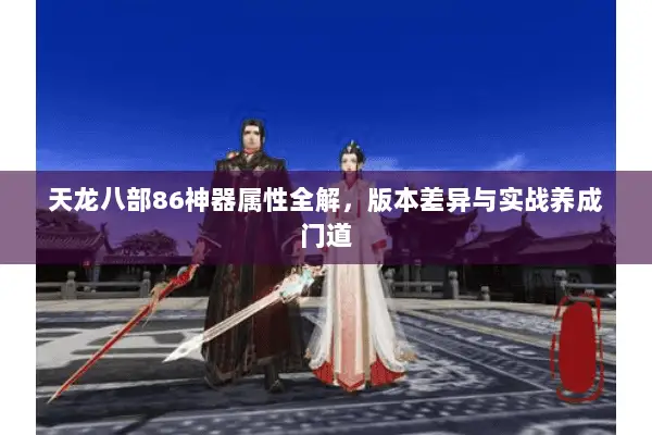 天龙八部86神器属性全解,版本差异与实战养成门道 天龙八部86神器属性全解,版本差异与实战养成门道