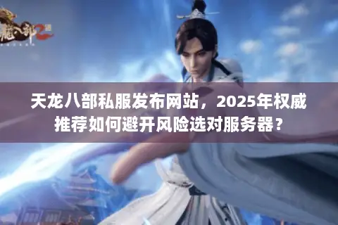 天龙八部私服发布网站,2025年权威推荐如何避开风险选对服务器? 天龙八部私服发布网站,2025年权威推荐如何避开风险选对服务器?