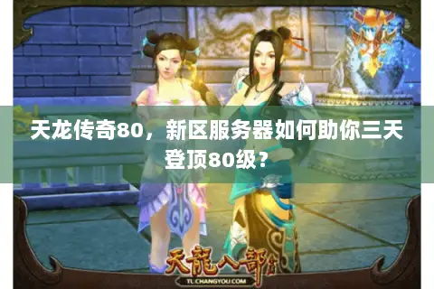 天龙传奇80,新区服务器如何助你三天登顶80级? 天龙传奇80,新区服务器如何助你三天登顶80级?