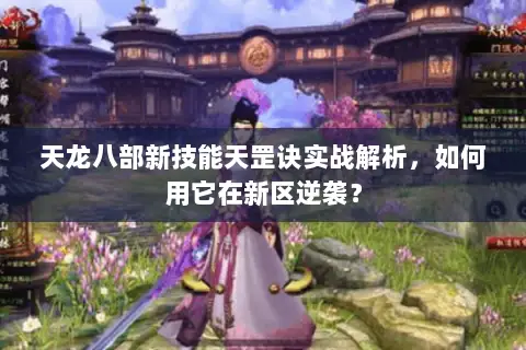 天龙八部新技能天罡诀实战解析,如何用它在新区逆袭? 天龙八部新技能天罡诀实战解析,如何用它在新区逆袭?