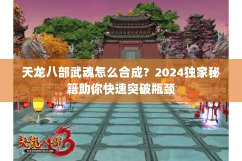 天龙八部武魂怎么合成?2024独家秘籍助你快速突破瓶颈 天龙八部武魂怎么合成?2024独家秘籍助你快速突破瓶颈