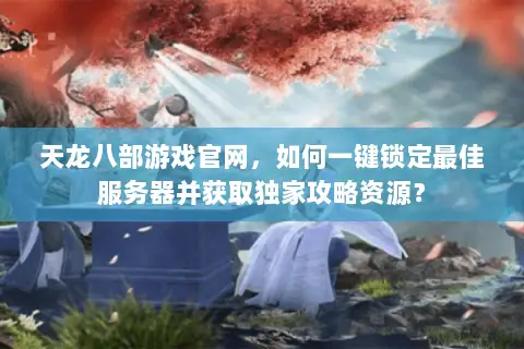 天龙八部游戏官网,如何一键锁定最佳服务器并获取独家攻略资源? 天龙八部游戏官网,如何一键锁定最佳服务器并获取独家攻略资源?