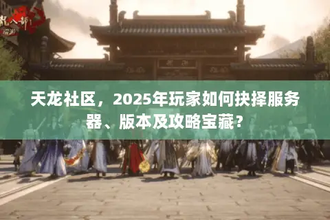 天龙社区,2025年玩家如何抉择服务器、版本及攻略宝藏? 天龙社区,2025年玩家如何抉择服务器、版本及攻略宝藏?