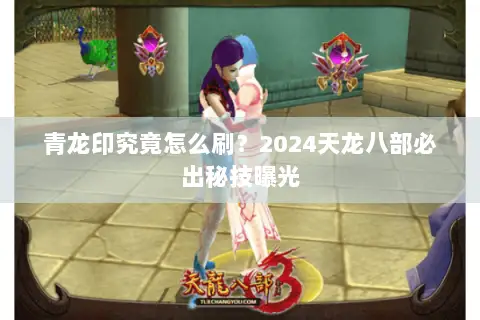 青龙印究竟怎么刷?2024天龙八部必出秘技曝光 青龙印究竟怎么刷?2024天龙八部必出秘技曝光