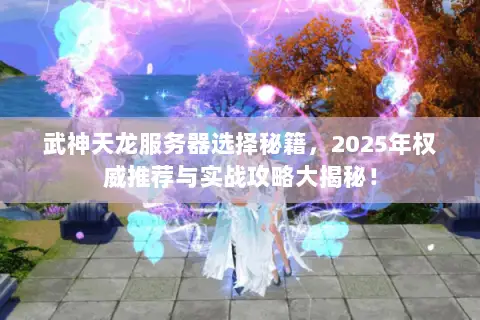 武神天龙服务器选择秘籍,2025年权威推荐与实战攻略大揭秘! 武神天龙服务器选择秘籍,2025年权威推荐与实战攻略大揭秘!