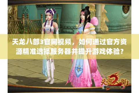 天龙八部3官网视频,如何通过官方资源精准选择服务器并提升游戏体验? 天龙八部3官网视频,如何通过官方资源精准选择服务器并提升游戏体验?