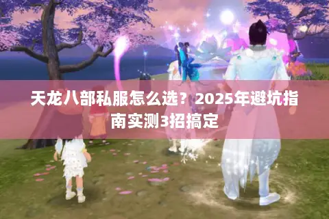 天龙八部私服怎么选?2025年避坑指南实测3招搞定 天龙八部私服怎么选?2025年避坑指南实测3招搞定
